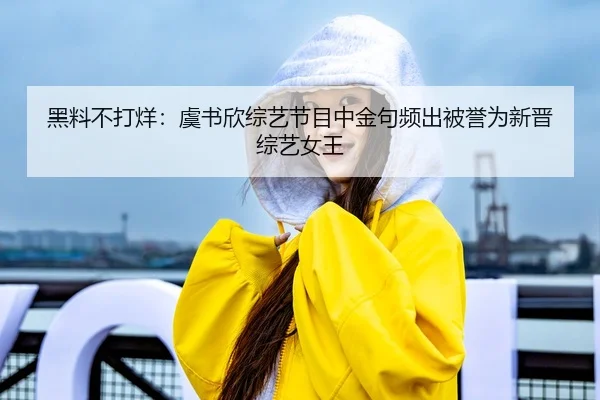 黑料不打烊：虞书欣综艺节目中金句频出被誉为新晋综艺女王